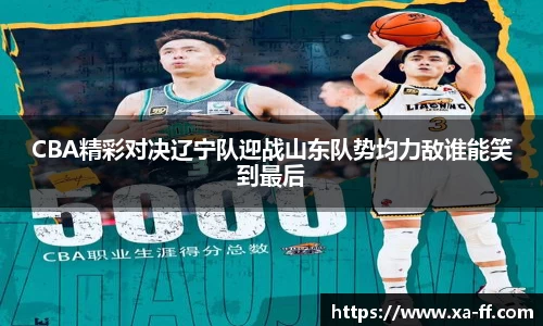 CBA精彩对决辽宁队迎战山东队势均力敌谁能笑到最后