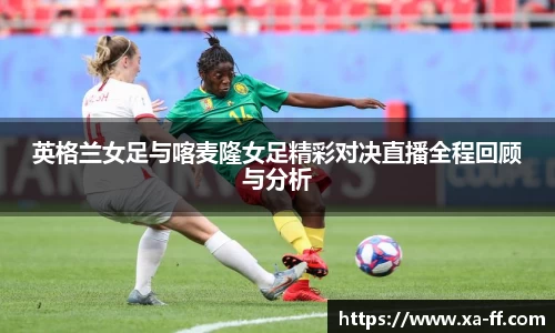 英格兰女足与喀麦隆女足精彩对决直播全程回顾与分析
